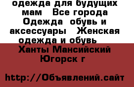 одежда для будущих мам - Все города Одежда, обувь и аксессуары » Женская одежда и обувь   . Ханты-Мансийский,Югорск г.